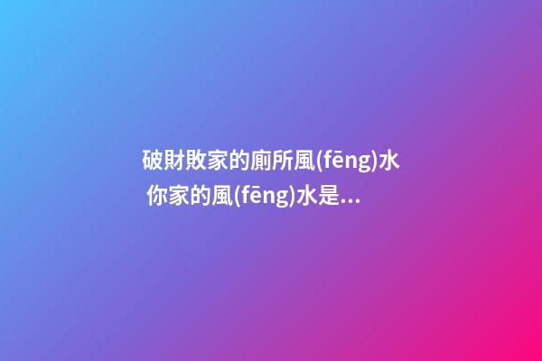 破財敗家的廁所風(fēng)水 你家的風(fēng)水是這樣嗎